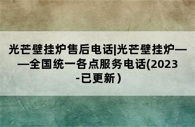 光芒壁挂炉售后电话|光芒壁挂炉——全国统一各点服务电话(2023-已更新）